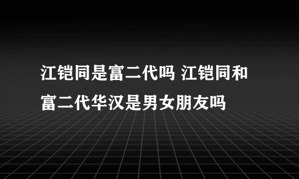 江铠同是富二代吗 江铠同和富二代华汉是男女朋友吗