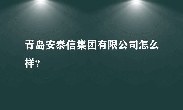 青岛安泰信集团有限公司怎么样？