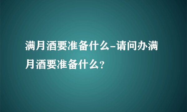 满月酒要准备什么-请问办满月酒要准备什么？