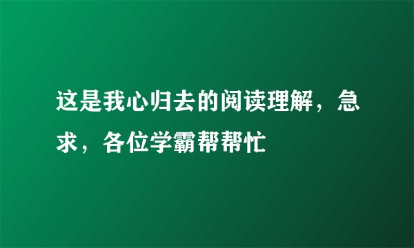 这是我心归去的阅读理解，急求，各位学霸帮帮忙