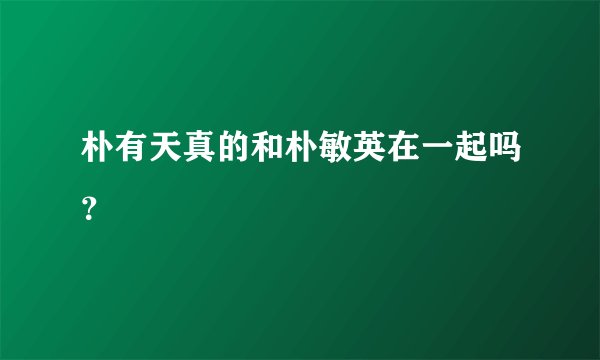 朴有天真的和朴敏英在一起吗？