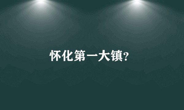 怀化第一大镇？