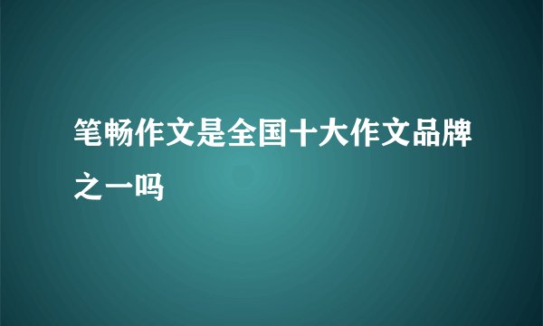 笔畅作文是全国十大作文品牌之一吗