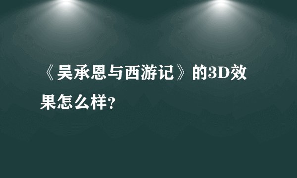 《吴承恩与西游记》的3D效果怎么样？