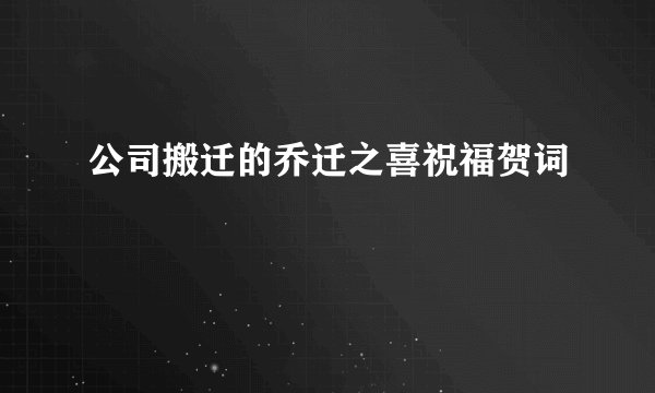 公司搬迁的乔迁之喜祝福贺词