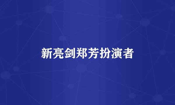 新亮剑郑芳扮演者
