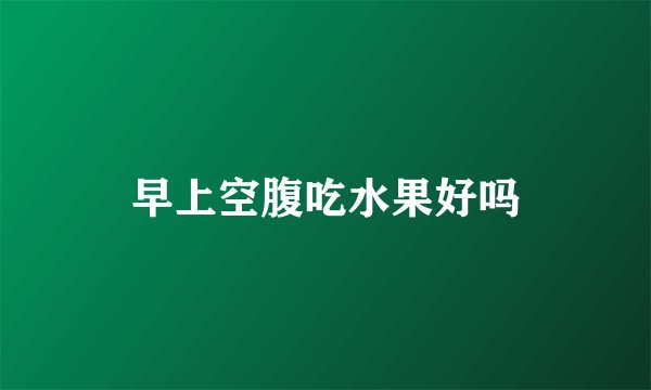 早上空腹吃水果好吗