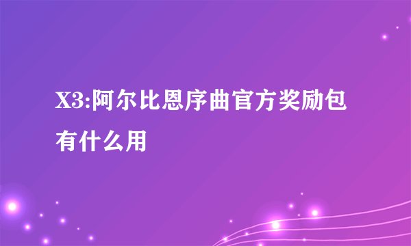 X3:阿尔比恩序曲官方奖励包有什么用