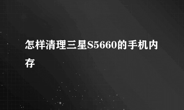 怎样清理三星S5660的手机内存