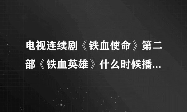 电视连续剧《铁血使命》第二部《铁血英雄》什么时候播放？好期待。。。