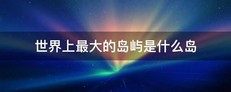 世界上最大的岛屿是什么岛