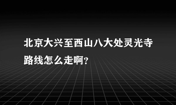 北京大兴至西山八大处灵光寺路线怎么走啊？