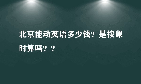 北京能动英语多少钱？是按课时算吗？？