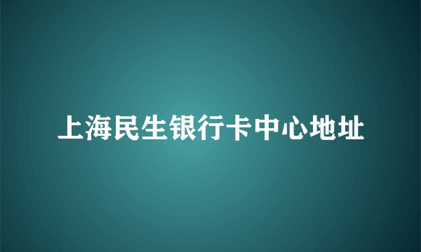 上海民生银行卡中心地址