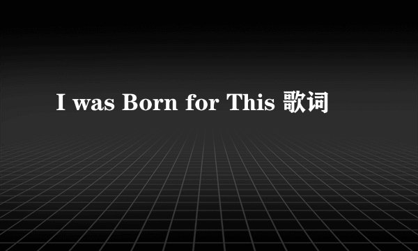I was Born for This 歌词