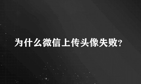 为什么微信上传头像失败？
