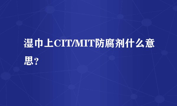 湿巾上CIT/MIT防腐剂什么意思?