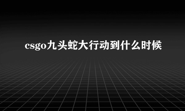 csgo九头蛇大行动到什么时候