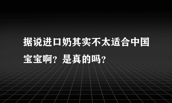 据说进口奶其实不太适合中国宝宝啊？是真的吗？