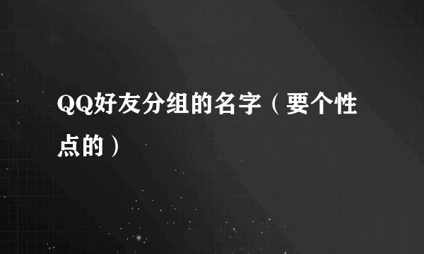 QQ好友分组的名字（要个性点的）