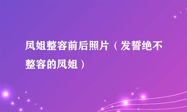 凤姐整容前后照片（发誓绝不整容的凤姐）