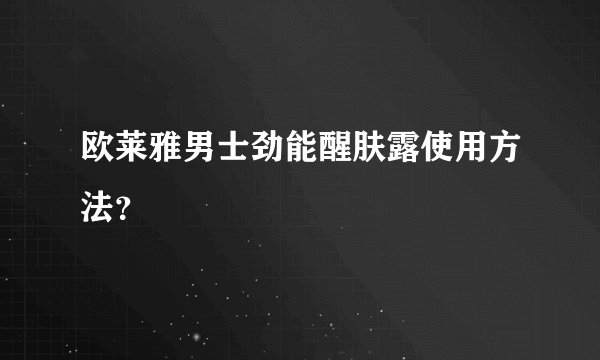 欧莱雅男士劲能醒肤露使用方法？