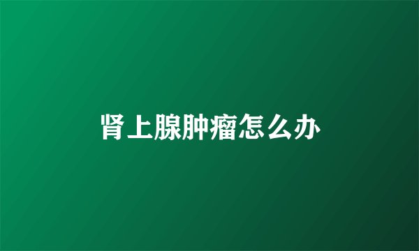 肾上腺肿瘤怎么办