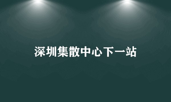 深圳集散中心下一站
