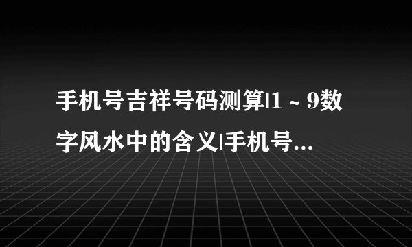 手机号吉祥号码测算|1～9数字风水中的含义|手机号码看财运