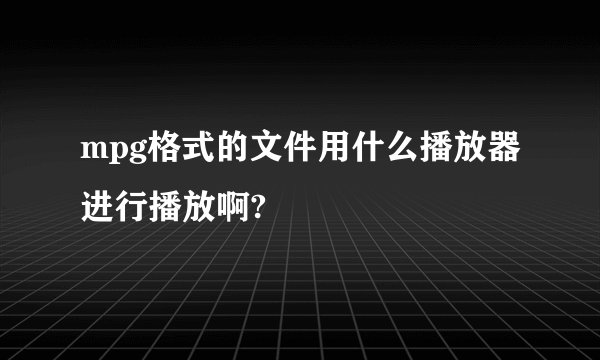 mpg格式的文件用什么播放器进行播放啊?