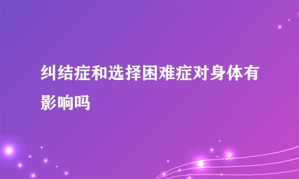 纠结症和选择困难症对身体有影响吗