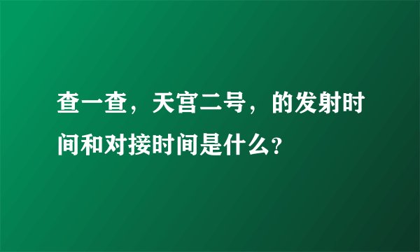 查一查，天宫二号，的发射时间和对接时间是什么？