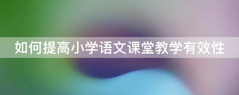 如何提高小学语文课堂教学有效性