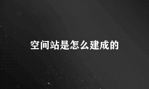 空间站是怎么建成的