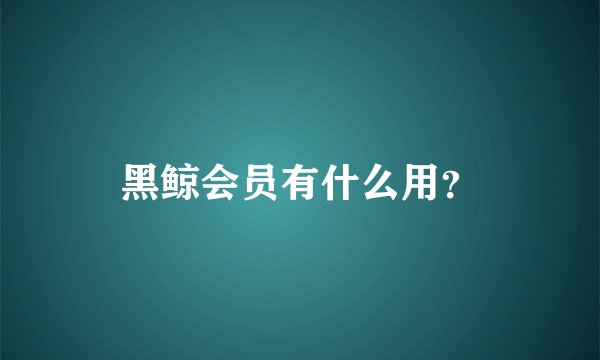 黑鲸会员有什么用？
