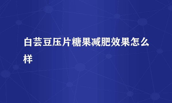 白芸豆压片糖果减肥效果怎么样
