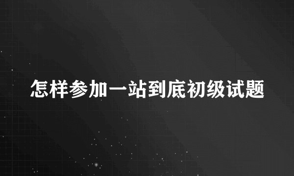 怎样参加一站到底初级试题