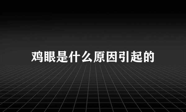 鸡眼是什么原因引起的