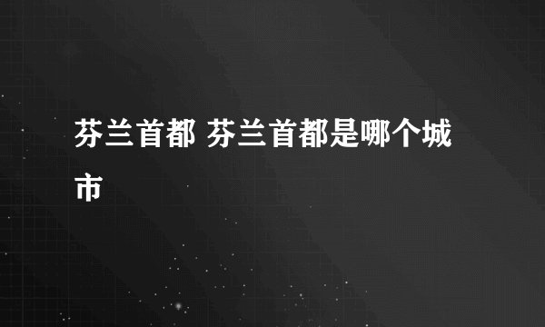 芬兰首都 芬兰首都是哪个城市
