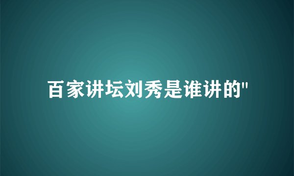 百家讲坛刘秀是谁讲的