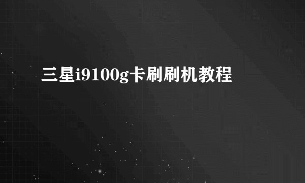 三星i9100g卡刷刷机教程