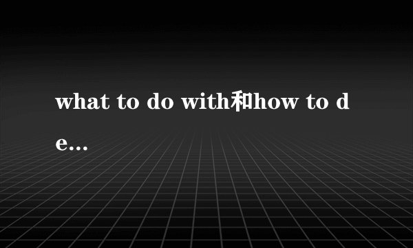 what to do with和how to deal with的区别