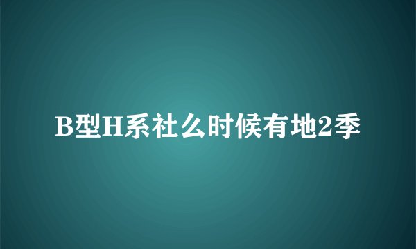 B型H系社么时候有地2季
