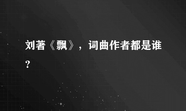 刘著《飘》，词曲作者都是谁？