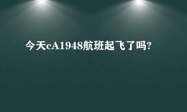 今天cA1948航班起飞了吗?