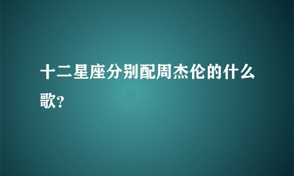 十二星座分别配周杰伦的什么歌？