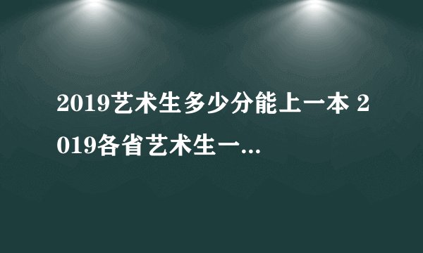 2019艺术生多少分能上一本 2019各省艺术生一本分数线表