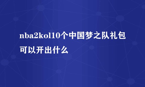 nba2kol10个中国梦之队礼包可以开出什么