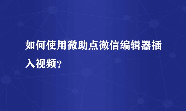 如何使用微助点微信编辑器插入视频？