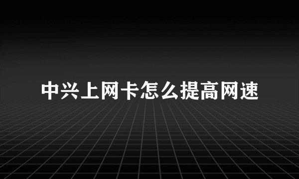 中兴上网卡怎么提高网速